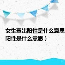 女生查出阳性是什么意思(女生阳性是什么意思)