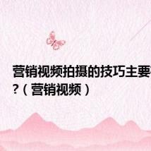 营销视频拍摄的技巧主要有哪些?(营销视频)