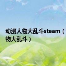 动漫人物大乱斗steam(动漫人物大乱斗)