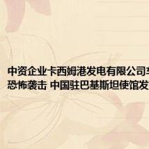 中资企业卡西姆港发电有限公司车队遭遇恐怖袭击 中国驻巴基斯坦使馆发布声明