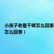 小孩子老是干咳怎么回事(干咳怎么回事)