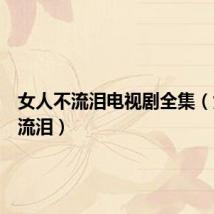 女人不流泪电视剧全集(女人不流泪)