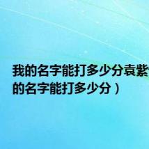 我的名字能打多少分袁紫恒(我的名字能打多少分)