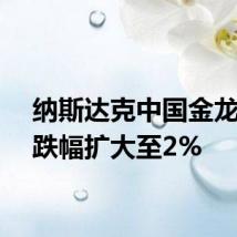 纳斯达克中国金龙指数跌幅扩大至2%