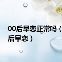 00后早恋正常吗（零零后早恋）