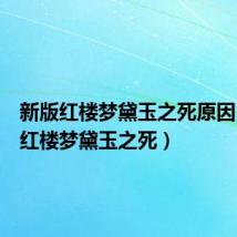 新版红楼梦黛玉之死原因(新版红楼梦黛玉之死)