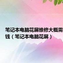 笔记本电脑花屏维修大概需要多少钱(笔记本电脑花屏)