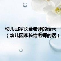 幼儿园家长给老师的话六一节快乐(幼儿园家长给老师的话)