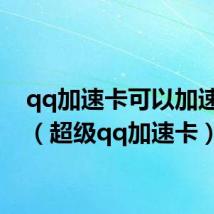 qq加速卡可以加速多少(超级qq加速卡)