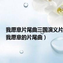 我愿意片尾曲三国演义片尾曲(我愿意的片尾曲)