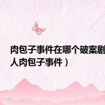 肉包子事件在哪个破案剧出现(人肉包子事件)