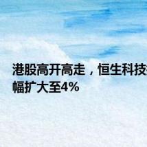 港股高开高走，恒生科技指数涨幅扩大至4%