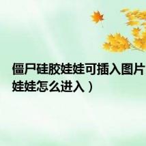 僵尸硅胶娃娃可插入图片(硅胶娃娃怎么进入)
