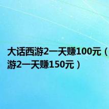 大话西游2一天赚100元(大话西游2一天赚150元)