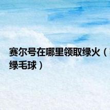 赛尔号在哪里领取绿火(赛尔号绿毛球)