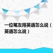 一位笔友用英语怎么说(笔友用英语怎么说)