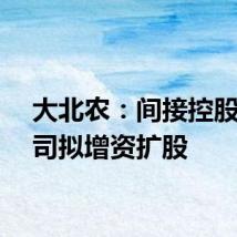 大北农：间接控股子公司拟增资扩股
