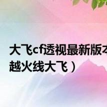 大飞cf透视最新版本(穿越火线大飞)