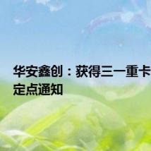 华安鑫创：获得三一重卡的项目定点通知