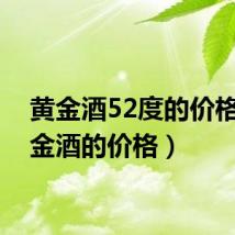 黄金酒52度的价格(黄金酒的价格)