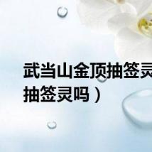 武当山金顶抽签灵吗（抽签灵吗）