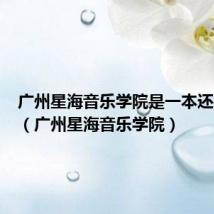 广州星海音乐学院是一本还是二本(广州星海音乐学院)