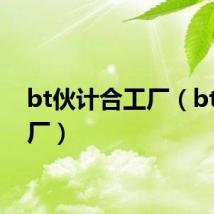 bt伙计合工厂（bt合工厂）