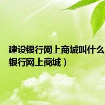 建设银行网上商城叫什么(建设银行网上商城)