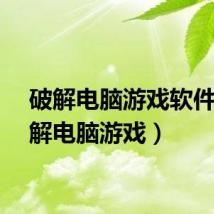 破解电脑游戏软件（破解电脑游戏）