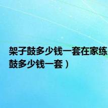 架子鼓多少钱一套在家练(架子鼓多少钱一套)