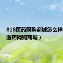 818医药网购商城怎么样(818医药网购商城)