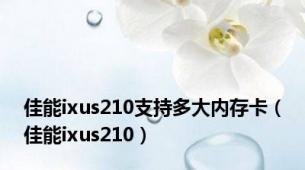 佳能ixus210支持多大内存卡（佳能ixus210）