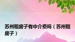 苏州租房子有中介费吗（苏州租房子）