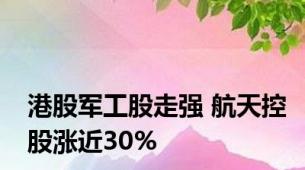 港股军工股走强 航天控股涨近30%