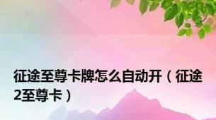 征途至尊卡牌怎么自动开（征途2至尊卡）
