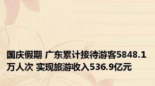 国庆假期 广东累计接待游客5848.1万人次 实现旅游收入536.9亿元