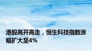 港股高开高走，恒生科技指数涨幅扩大至4%
