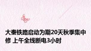 大秦铁路启动为期20天秋季集中修 上午全线断电3小时