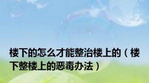 楼下的怎么才能整治楼上的（楼下整楼上的恶毒办法）