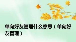 单向好友管理什么意思（单向好友管理）