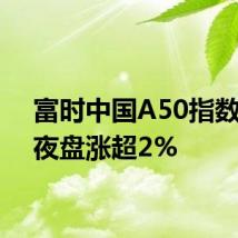 富时中国A50指数期货夜盘涨超2%
