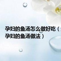 孕妇的鱼汤怎么做好吃(最适合孕妇的鱼汤做法)