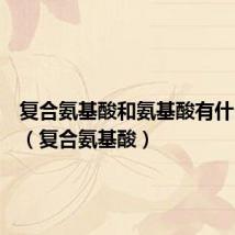 复合氨基酸和氨基酸有什么区别(复合氨基酸)