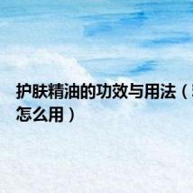 护肤精油的功效与用法(精油皂怎么用)