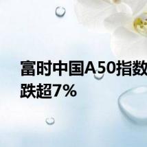 富时中国A50指数期货跌超7%