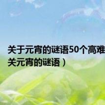 关于元宵的谜语50个高难度(有关元宵的谜语)