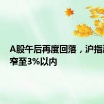 A股午后再度回落，沪指涨幅收窄至3%以内