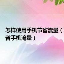 怎样使用手机节省流量(如何节省手机流量)