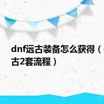 dnf远古装备怎么获得(dnf远古2套流程)