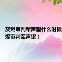 灰烬审判军声望什么时候开(灰烬审判军声望)